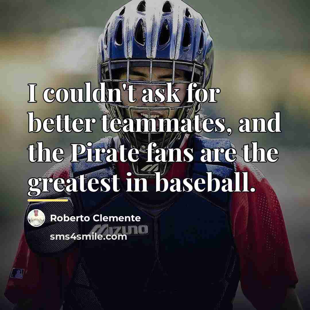 “I couldn't ask for better teammates, and the Pirate fans…” quote by Roberto Clemente