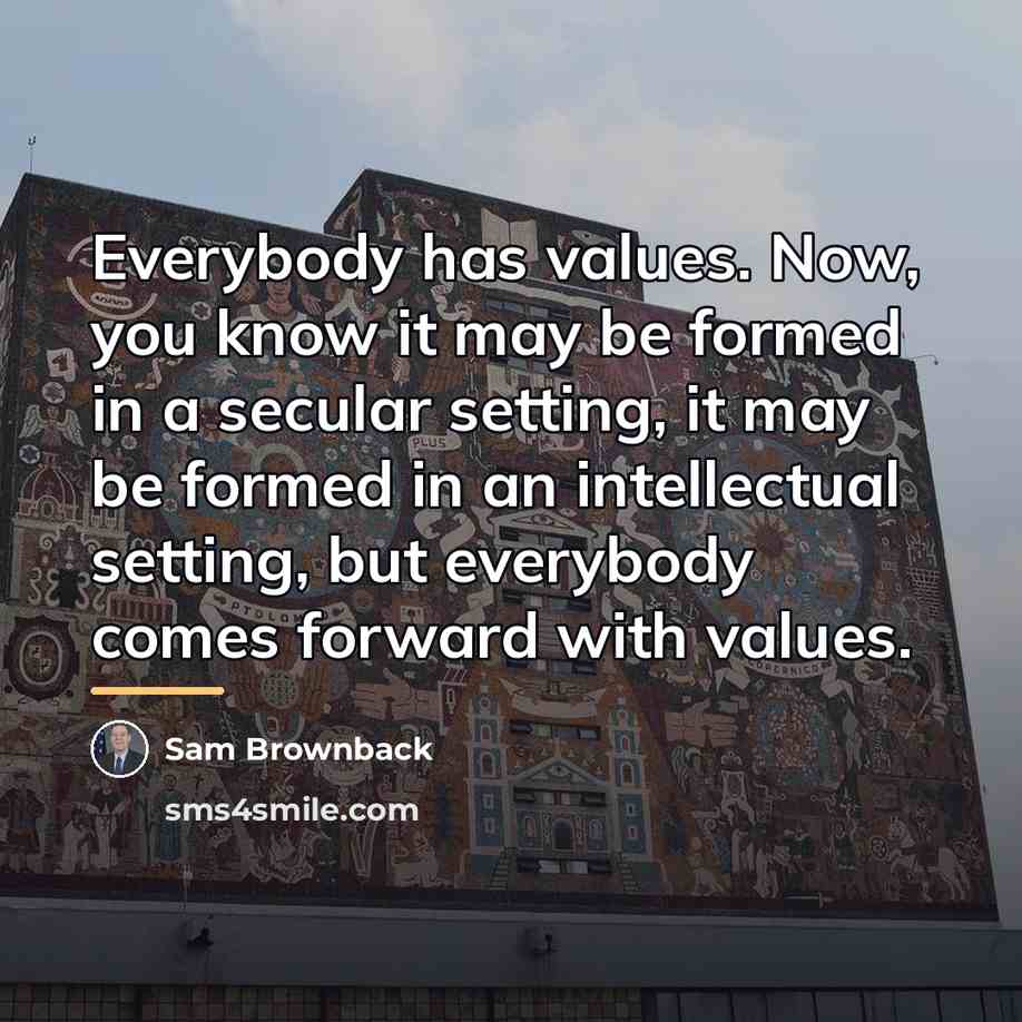 “Everybody has values. Now, you know it may be formed…” quote by Sam Brownback