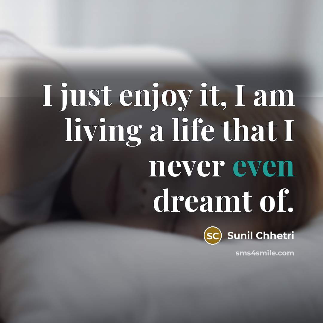 “I just enjoy it, I am living a life that…” quote by Sunil Chhetri