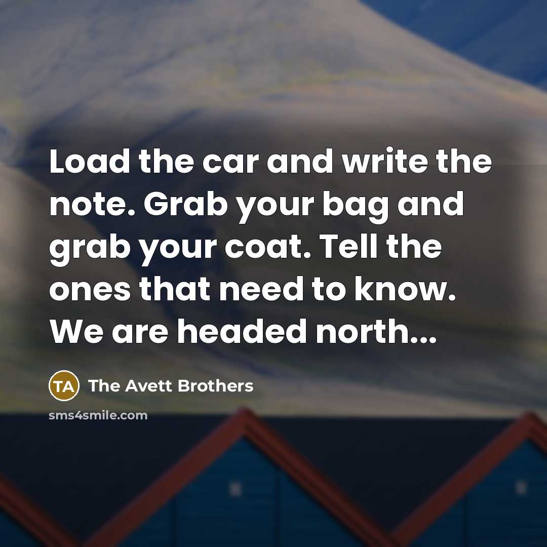 “Load the car and write the note. Grab your bag and grab your coat. Tell the ones that need to know. We are headed north...” quote by The Avett Brothers