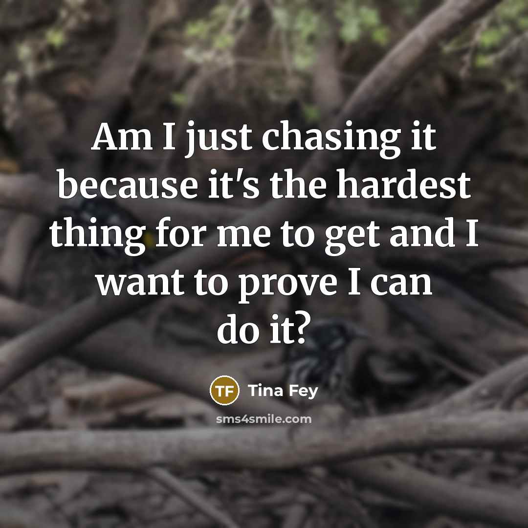 “Am I just chasing it because it's the hardest thing…” quote by Tina Fey