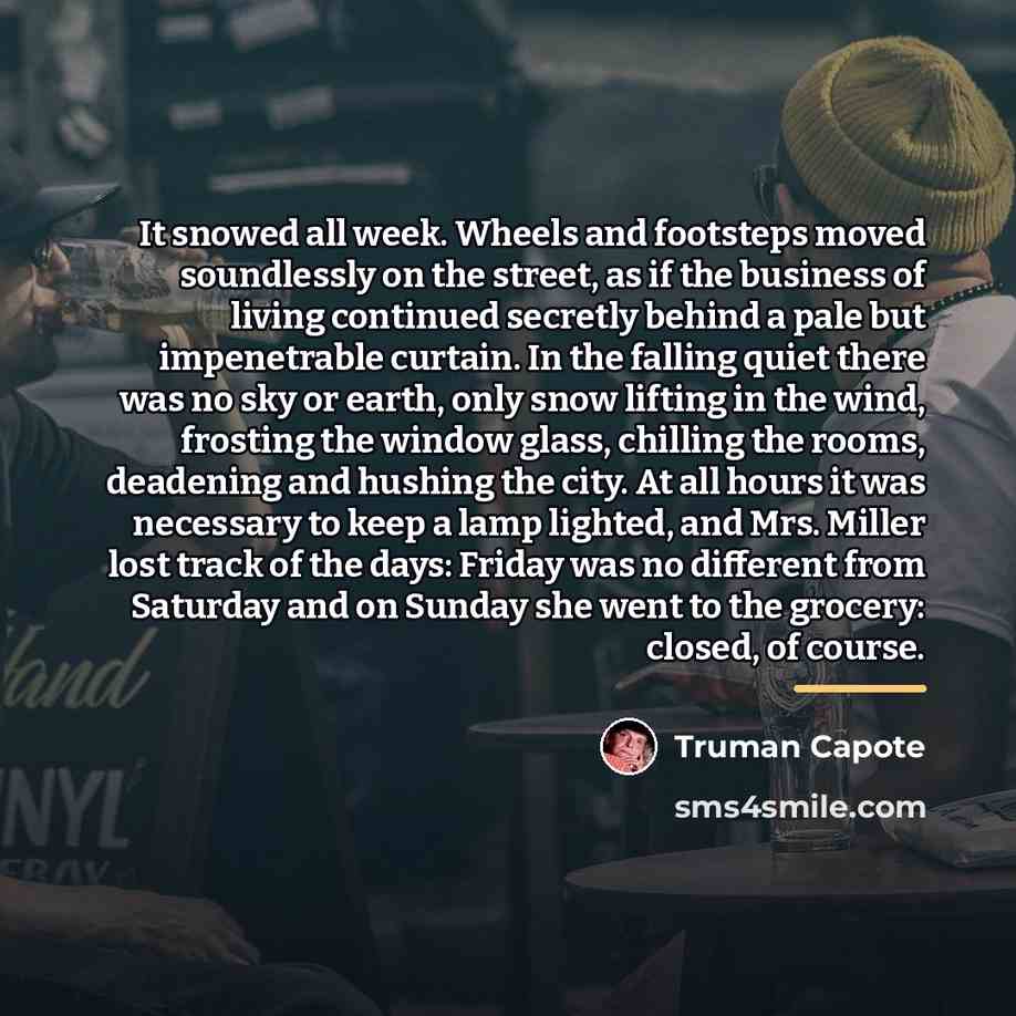 “It snowed all week. Wheels and footsteps moved soundlessly on…” quote by Truman Capote