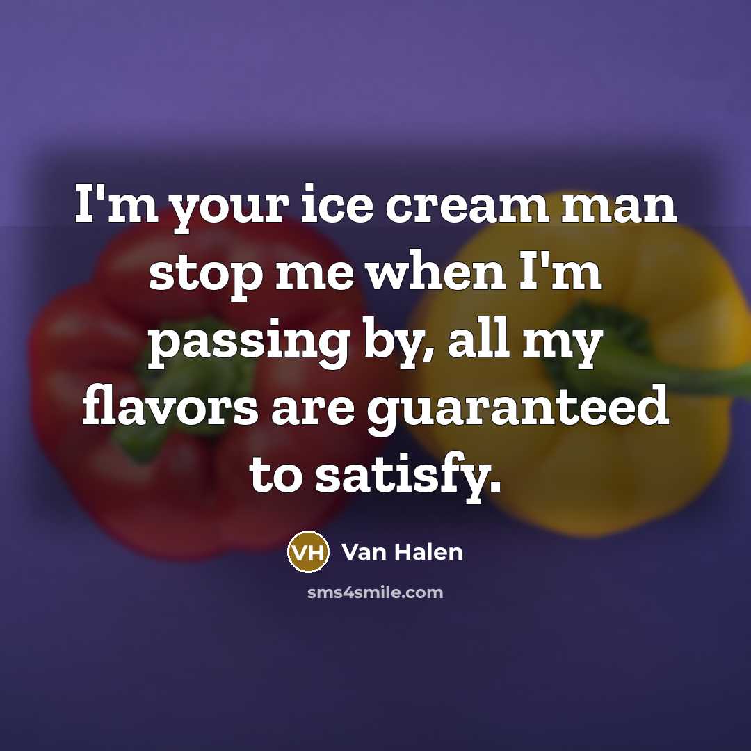 “I'm your ice cream man stop me when I'm passing by, all my flavors are guaranteed to satisfy.” quote by Van Halen
