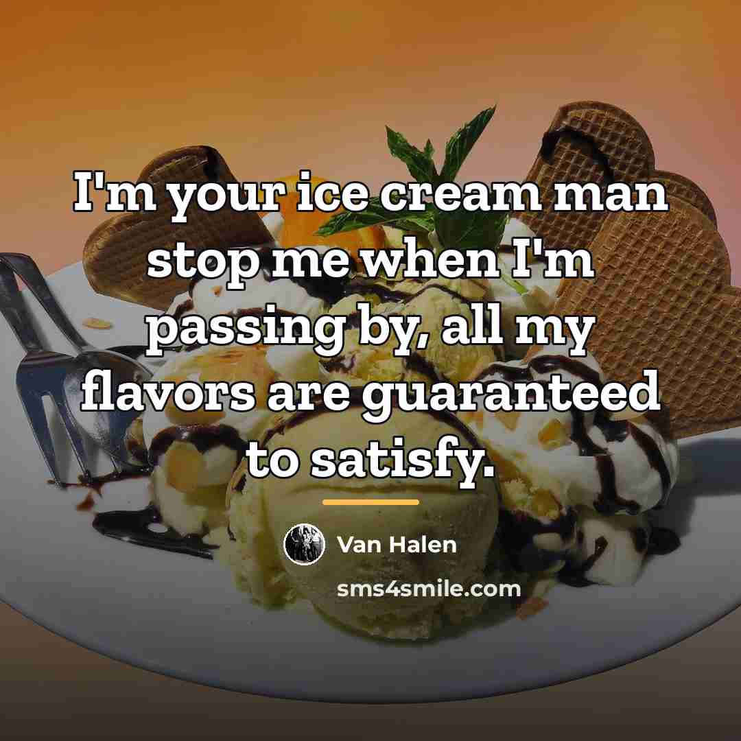 “I'm your ice cream man stop me when I'm passing…” quote by Van Halen