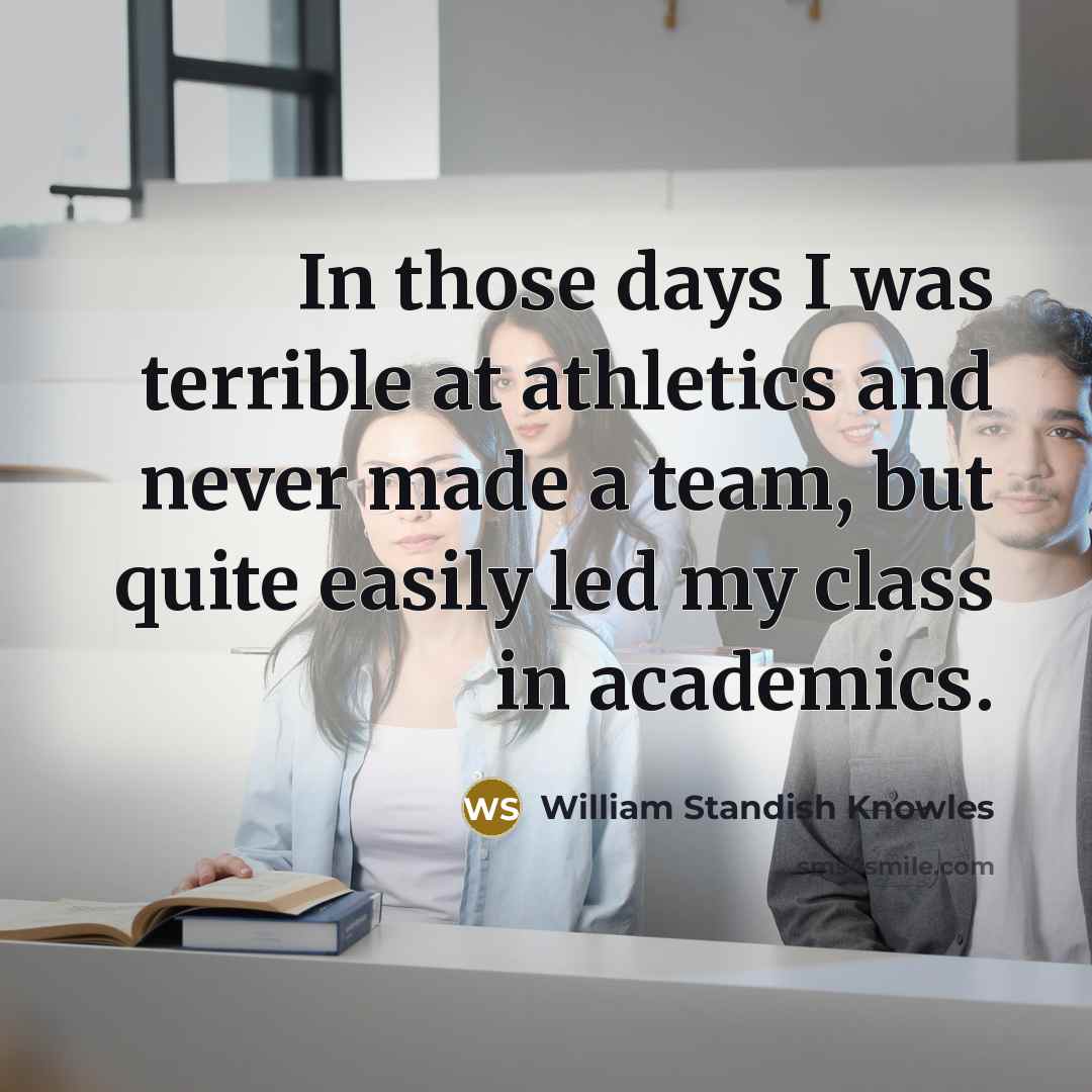 “In those days I was terrible at athletics and never made a team, but quite easily led my class in academics.” quote by William Standish Knowles