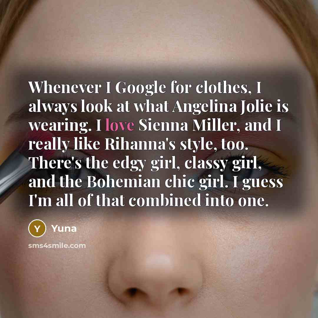 “Whenever I Google for clothes, I always look at what Angelina Jolie is wearing. I love Sienna Miller, and I really like Rihanna's style, too. There's the edgy girl, classy girl, and the Bohemian chic girl. I guess I'm all of that combined into one.” quote by Yuna
