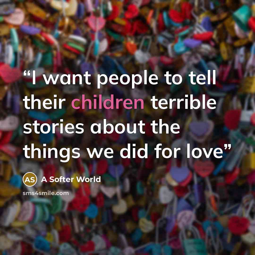 “I want people to tell their children terrible stories about the things we did for love” quote by A Softer World