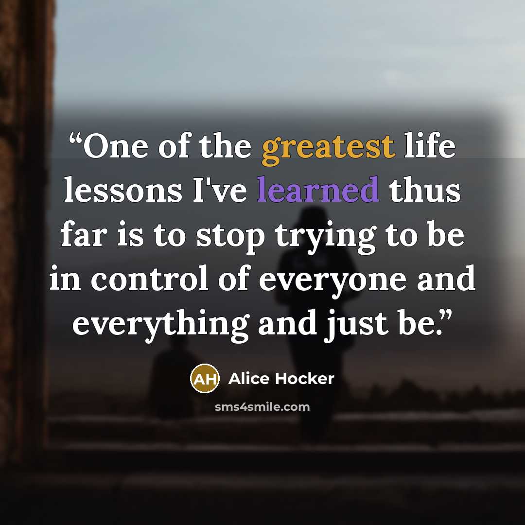 “One of the greatest life lessons I've learned thus far is to stop trying to be in control of everyone and everything and just be.” quote by Alice Hocker