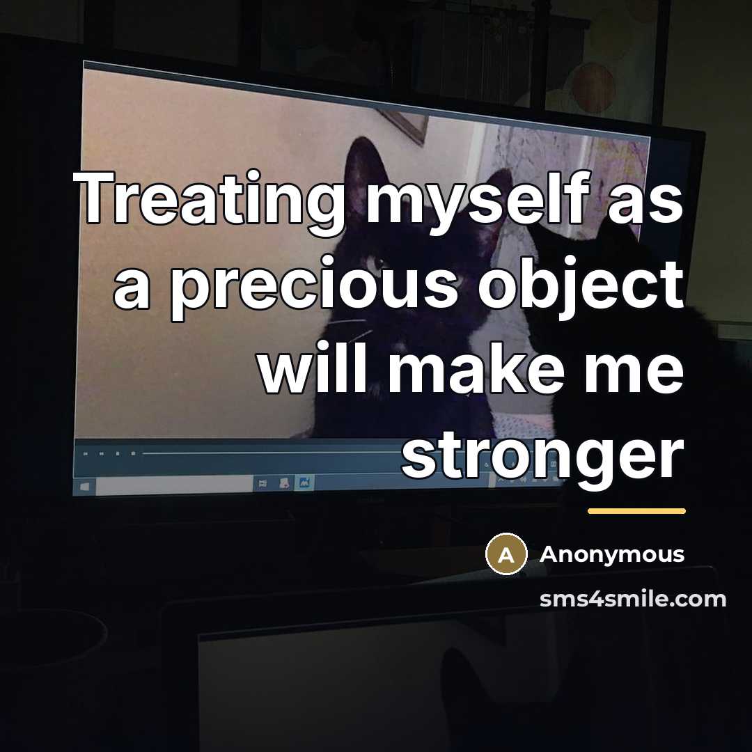 “Treating myself as a precious object will make me stronger…” quote by Anonymous