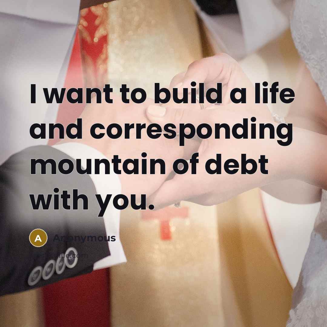 “I want to build a life and corresponding mountain of debt with you.” quote by Anonymous