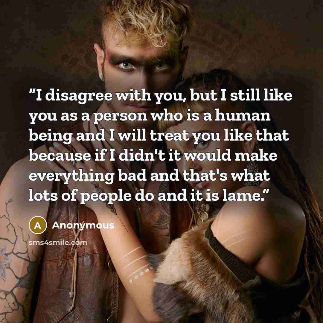 “I disagree with you, but I still like you as a person who is a human being and I will treat you like that because if I didn't it would make everything bad and that's what lots of people do and it is lame.” quote by Anonymous