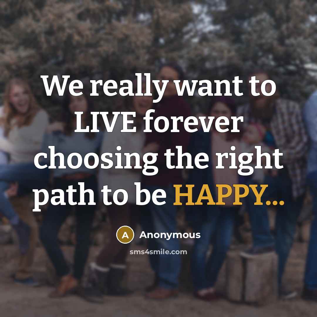 “We really want to LIVE forever choosing the right path to be HAPPY...” quote by Anonymous