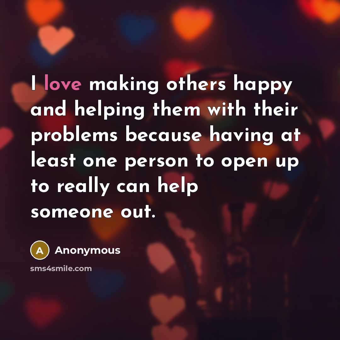 “I love making others happy and helping them with their problems because having at least one person to open up to really can help someone out.” quote by Anonymous
