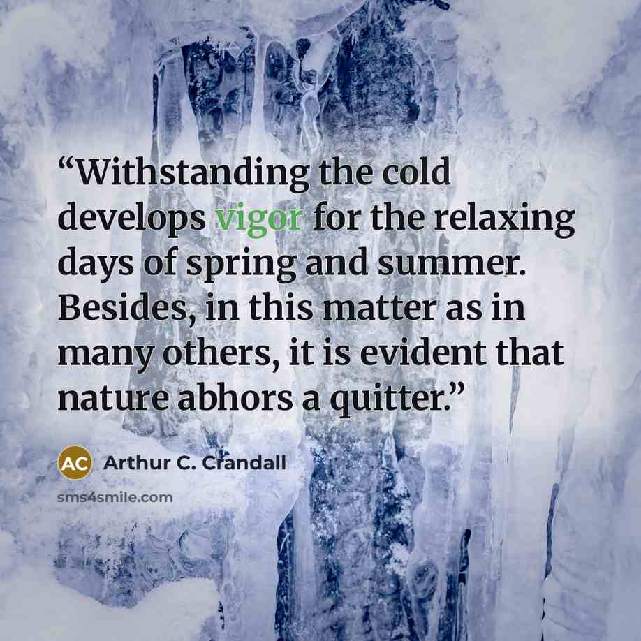 “Withstanding the cold develops vigor for the relaxing days of spring and summer. Besides, in this matter as in many others, it is evident that nature abhors a quitter.” quote by Arthur C. Crandall