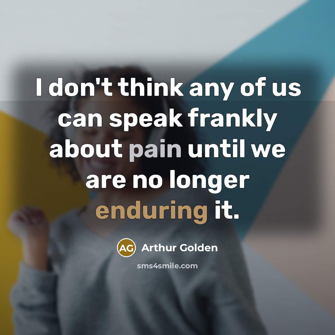 “I don't think any of us can speak frankly about pain until we are no longer enduring it.” quote by Arthur Golden