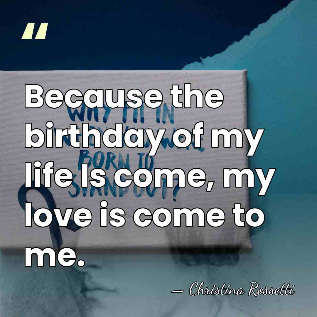 Because the birthday of my life Is come, my love is come&hellip; - Christina Rossetti