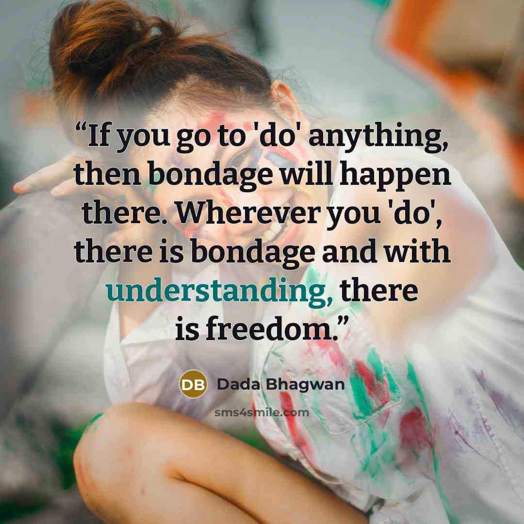 “If you go to 'do' anything, then bondage will happen there. Wherever you 'do', there is bondage and with understanding, there is freedom.” quote by Dada Bhagwan