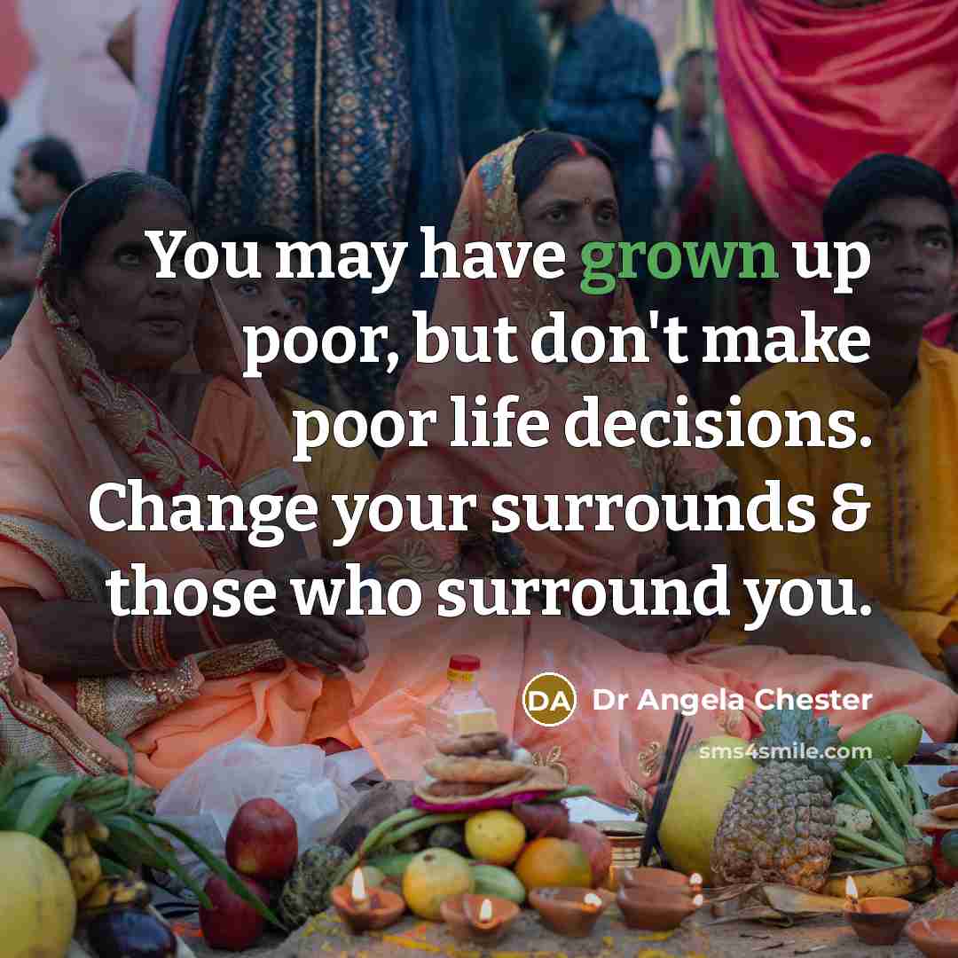 “You may have grown up poor, but don't make poor life decisions. Change your surrounds & those who surround you.” quote by Dr Angela Chester
