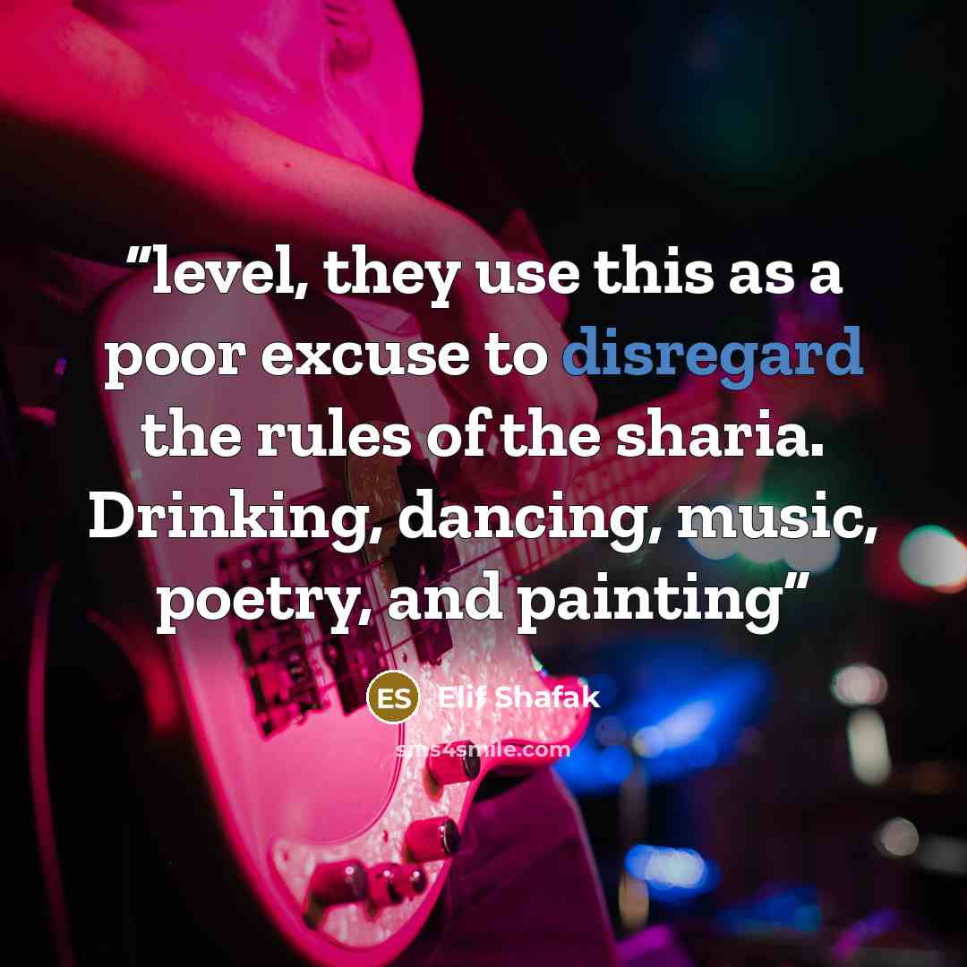 “level, they use this as a poor excuse to disregard the rules of the sharia. Drinking, dancing, music, poetry, and painting” quote by Elif Shafak