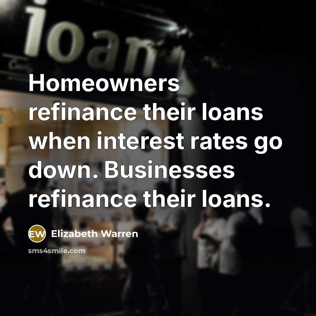 “Homeowners refinance their loans when interest rates go down. Businesses…” quote by Elizabeth Warren