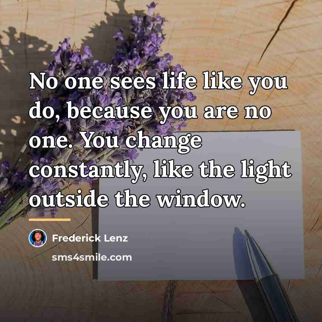 “No one sees life like you do, because you are…” quote by Frederick Lenz