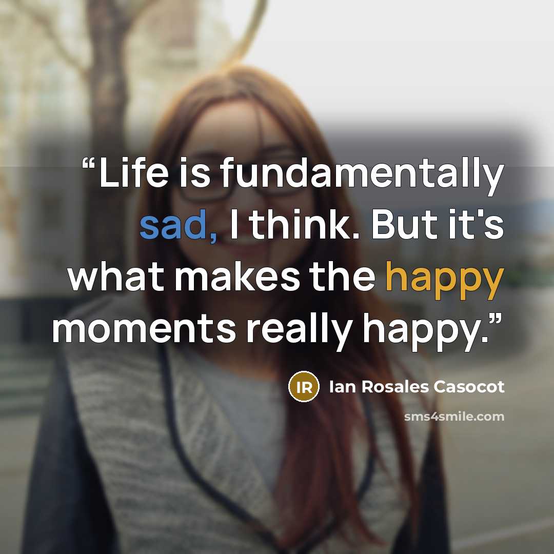 “Life is fundamentally sad, I think. But it's what makes the happy moments really happy.” quote by Ian Rosales Casocot