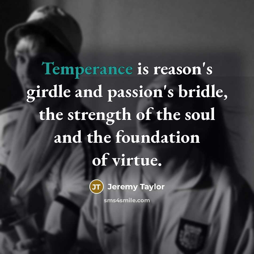 “Temperance is reason's girdle and passion's bridle, the strength of…” quote by Jeremy Taylor