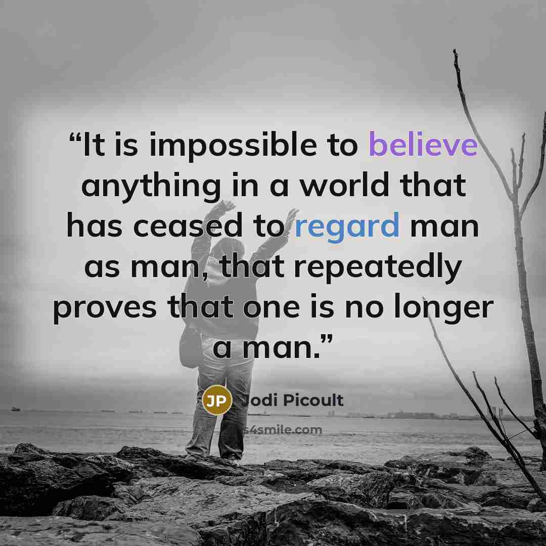 “It is impossible to believe anything in a world that has ceased to regard man as man, that repeatedly proves that one is no longer a man.” quote by Jodi Picoult