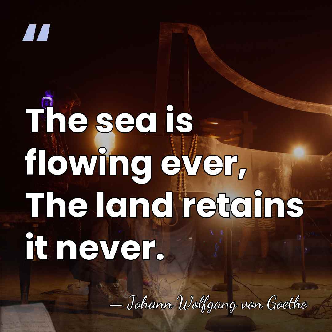 The sea is flowing ever, The land retains it never. - Johann Wolfgang von Goethe