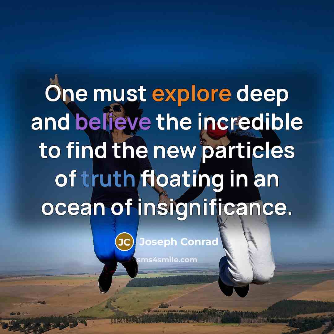 “One must explore deep and believe the incredible to find…” quote by Joseph Conrad