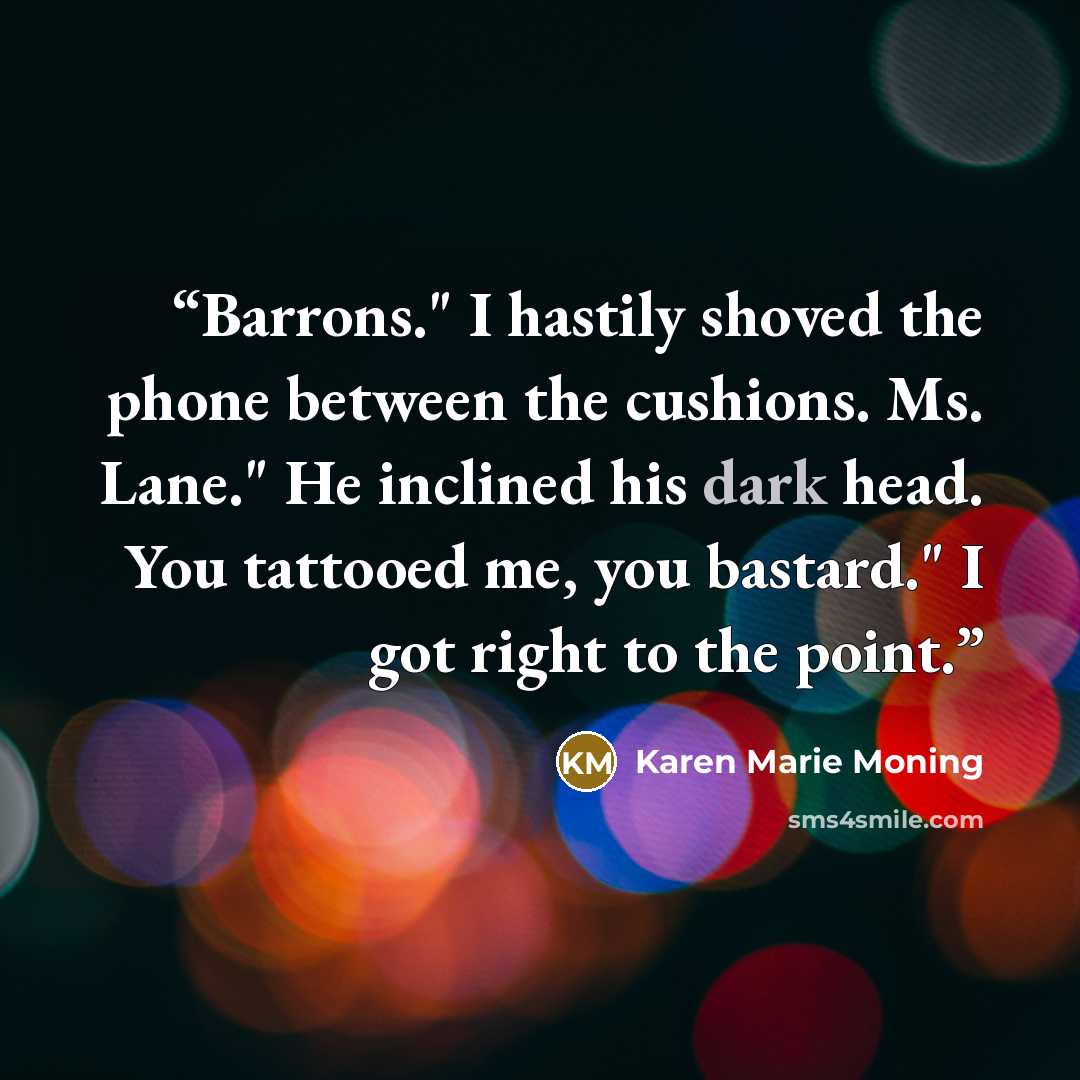 “Barrons." I hastily shoved the phone between the cushions. Ms. Lane." He inclined his dark head. You tattooed me, you bastard." I got right to the point.” quote by Karen Marie Moning
