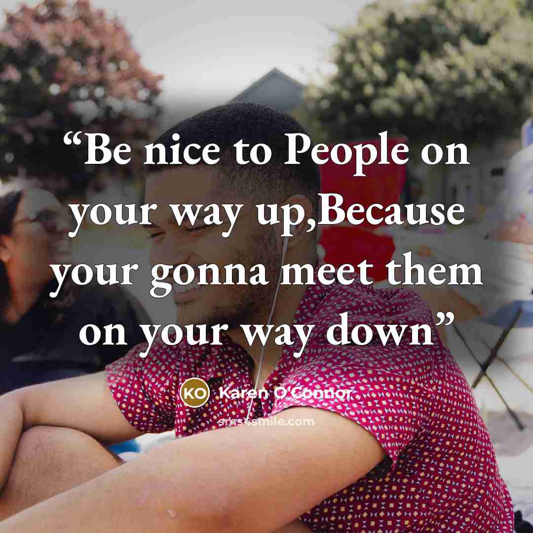 “Be nice to People on your way up,Because your gonna meet them on your way down” quote by Karen O'Connor