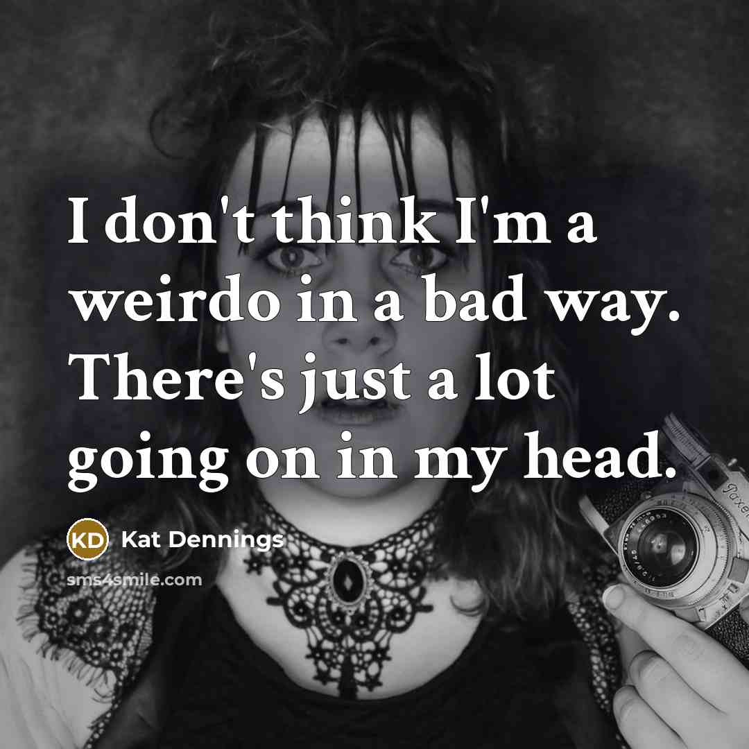 “I don't think I'm a weirdo in a bad way. There's just a lot going on in my head.” quote by Kat Dennings