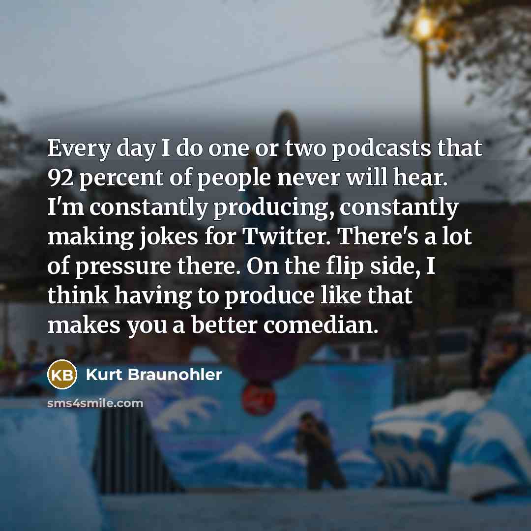 “Every day I do one or two podcasts that 92…” quote by Kurt Braunohler