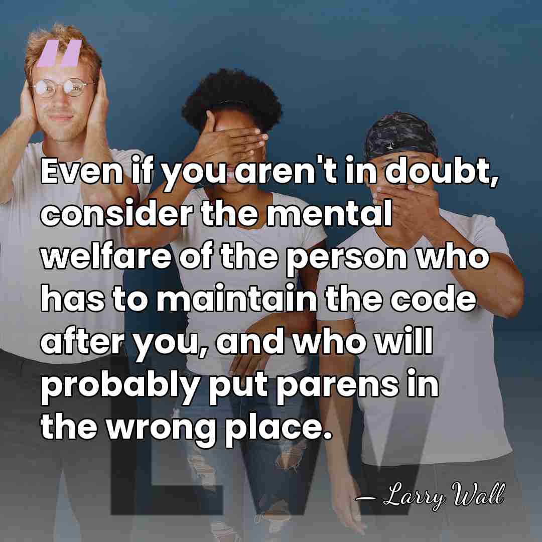 Even if you aren't in doubt, consider the mental welfare of the&hellip; - Larry Wall