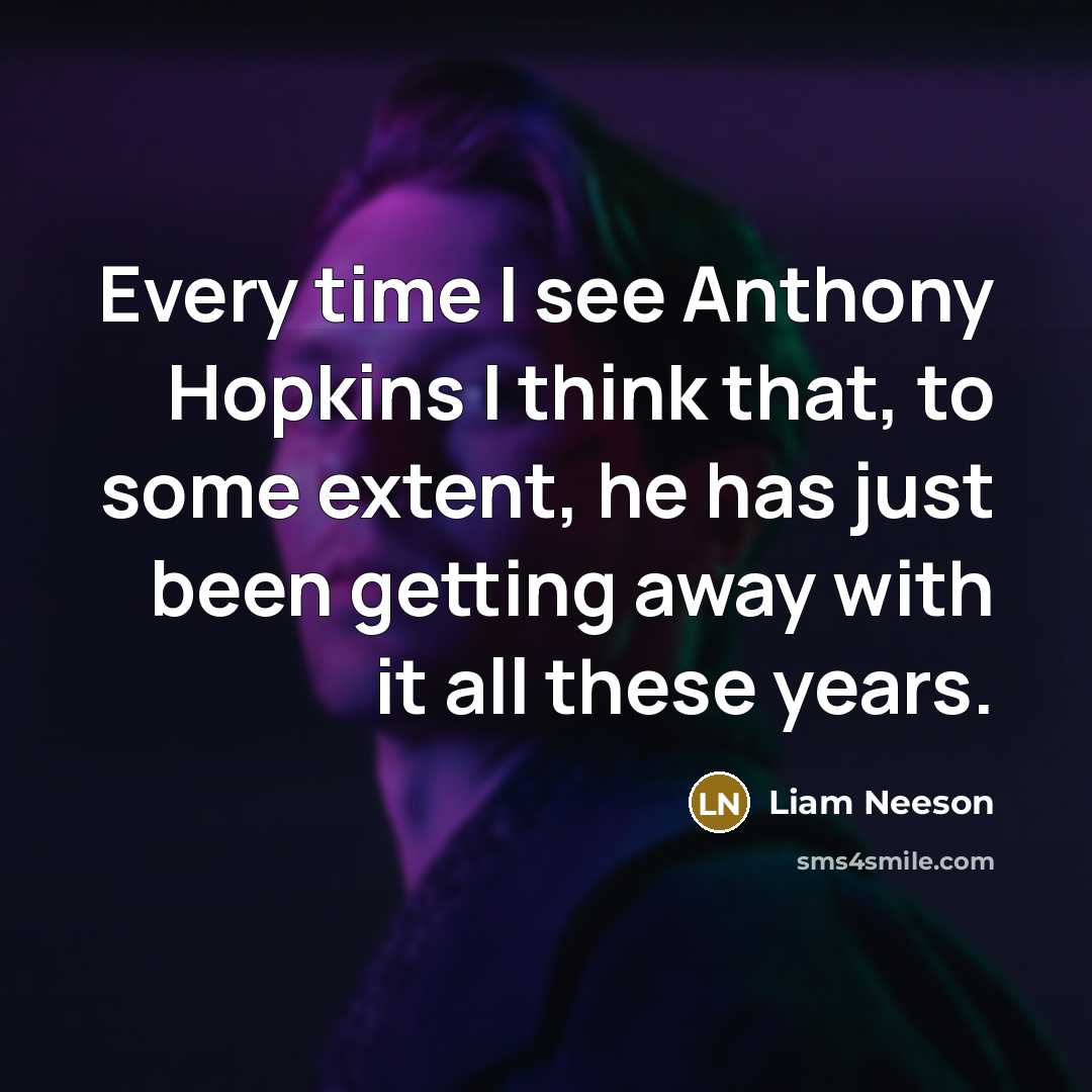 “Every time I see Anthony Hopkins I think that, to some extent, he has just been getting away with it all these years.” quote by Liam Neeson