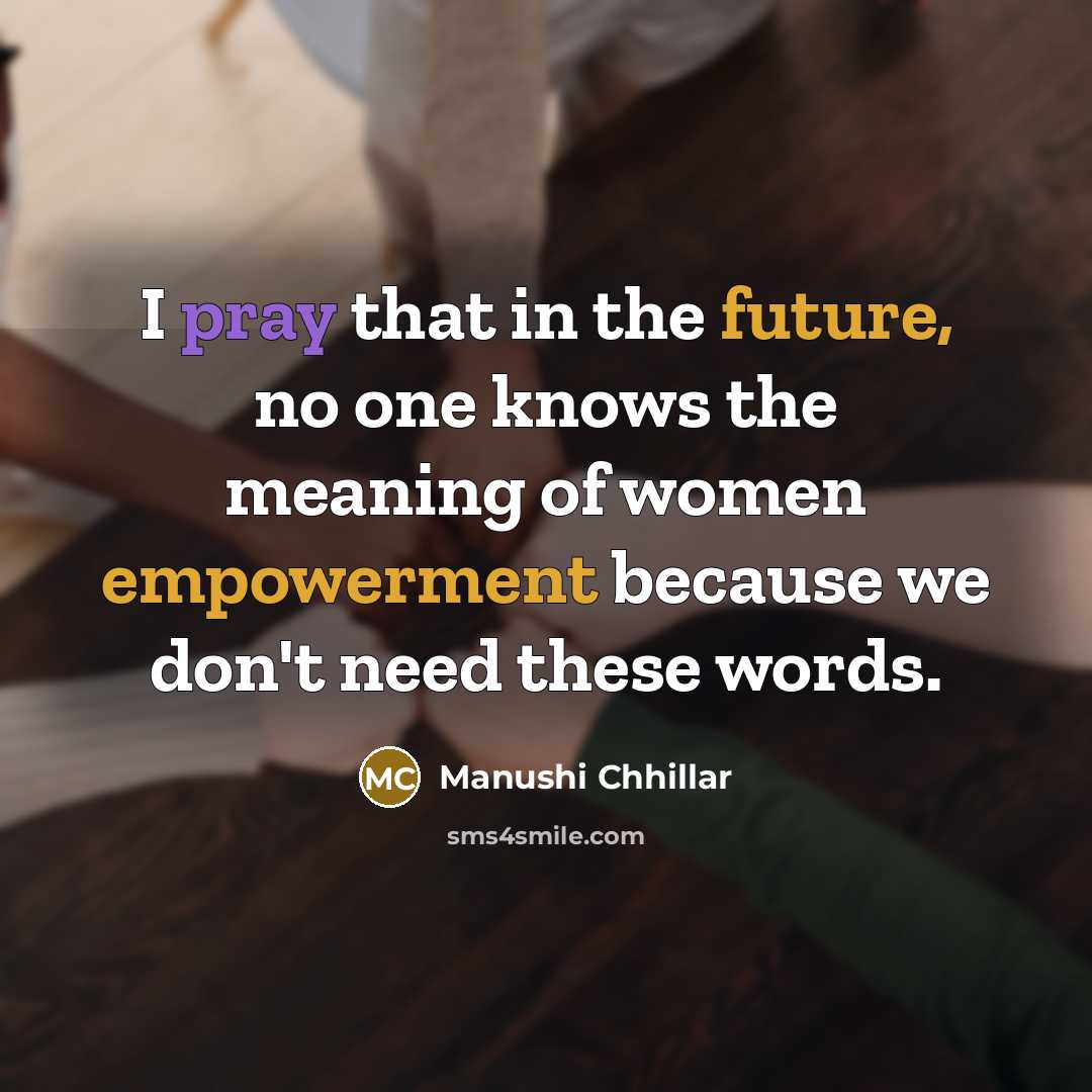“I pray that in the future, no one knows the meaning of women empowerment because we don't need these words.” quote by Manushi Chhillar