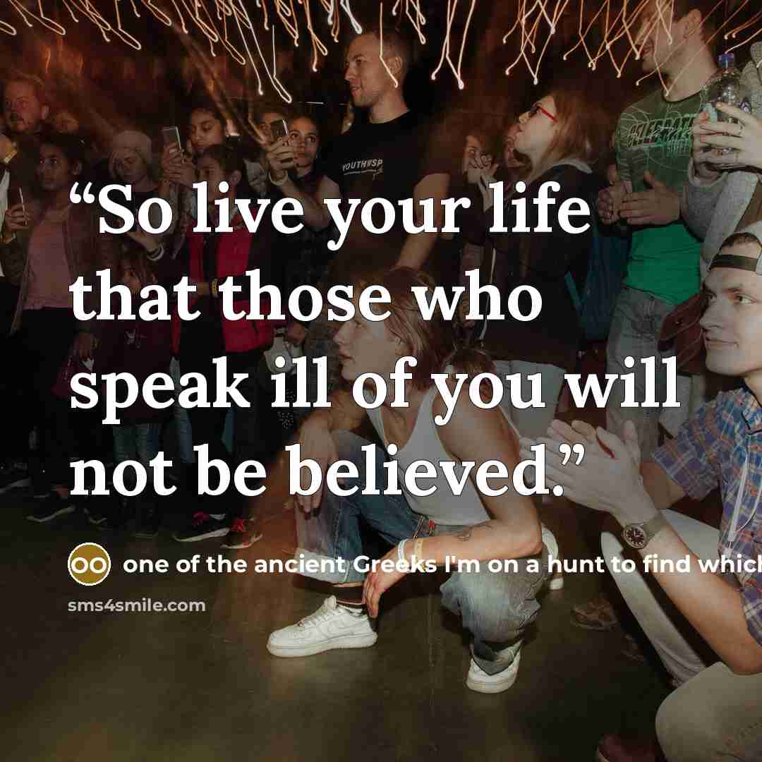 “So live your life that those who speak ill of you will not be believed.” quote by one of the ancient Greeks I'm on a hunt to find which one