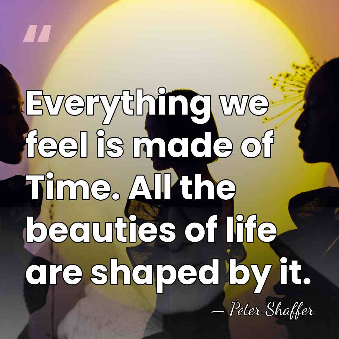 Everything we feel is made of Time. All the beauties of life&hellip; - Peter Shaffer