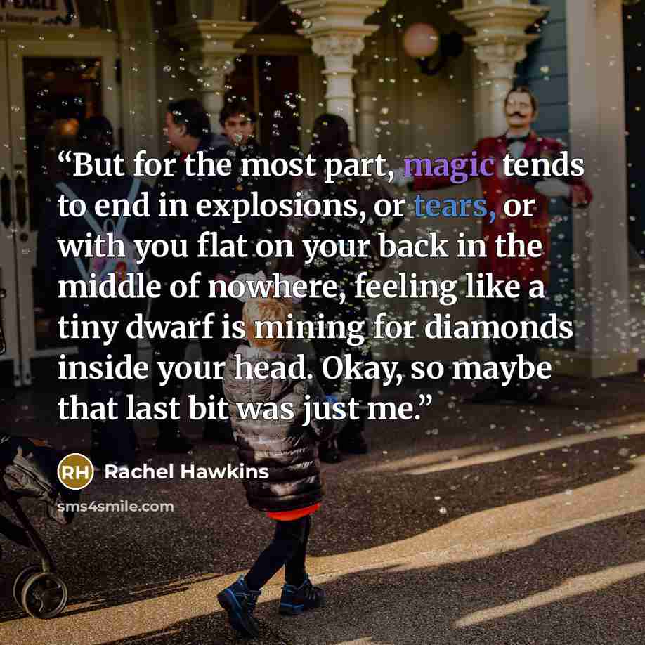 “But for the most part, magic tends to end in explosions, or tears, or with you flat on your back in the middle of nowhere, feeling like a tiny dwarf is mining for diamonds inside your head. Okay, so maybe that last bit was just me.” quote by Rachel Hawkins