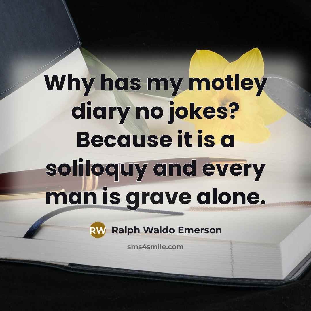 “Why has my motley diary no jokes? Because it is a soliloquy and every man is grave alone.” quote by Ralph Waldo Emerson