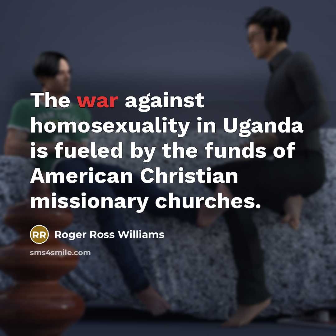 “The war against homosexuality in Uganda is fueled by the…” quote by Roger Ross Williams