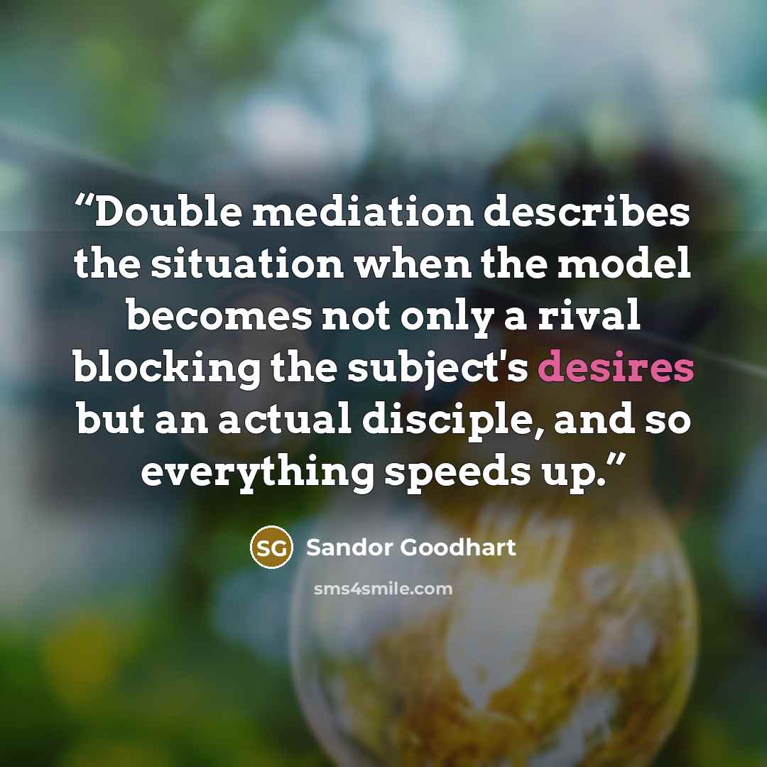 “Double mediation describes the situation when the model becomes not only a rival blocking the subject's desires but an actual disciple, and so everything speeds up.” quote by Sandor Goodhart