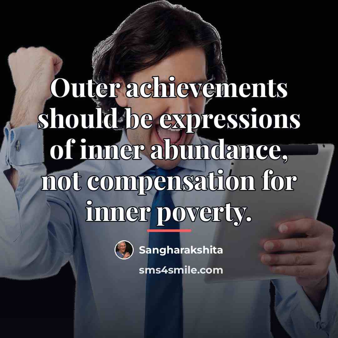 “Outer achievements should be expressions of inner abundance, not compensation…” quote by Sangharakshita
