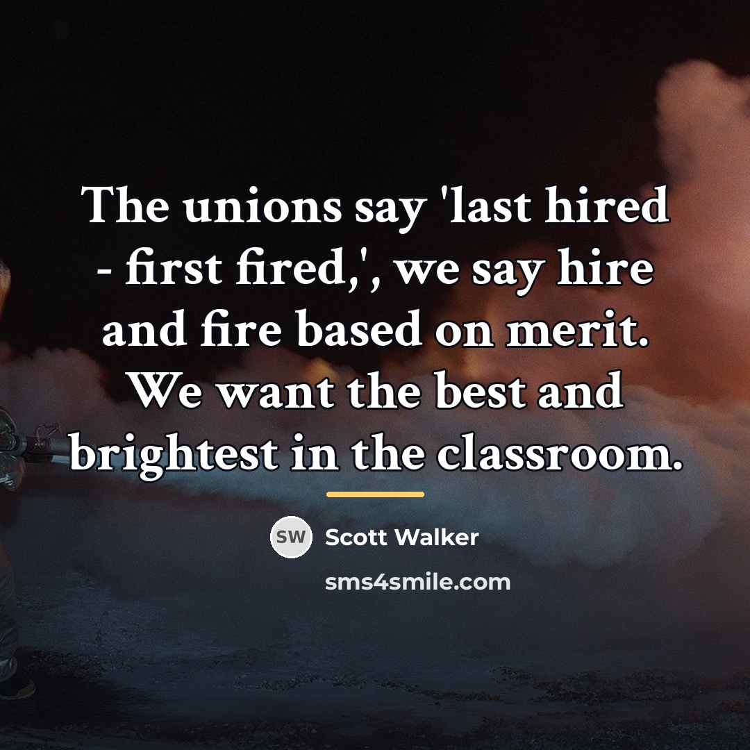 “The unions say 'last hired - first fired,', we say…” quote by Scott Walker
