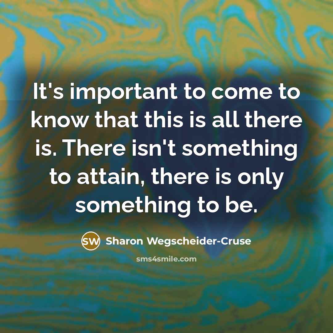 “It's important to come to know that this is all there is. There isn't something to attain, there is only something to be.” quote by Sharon Wegscheider-Cruse