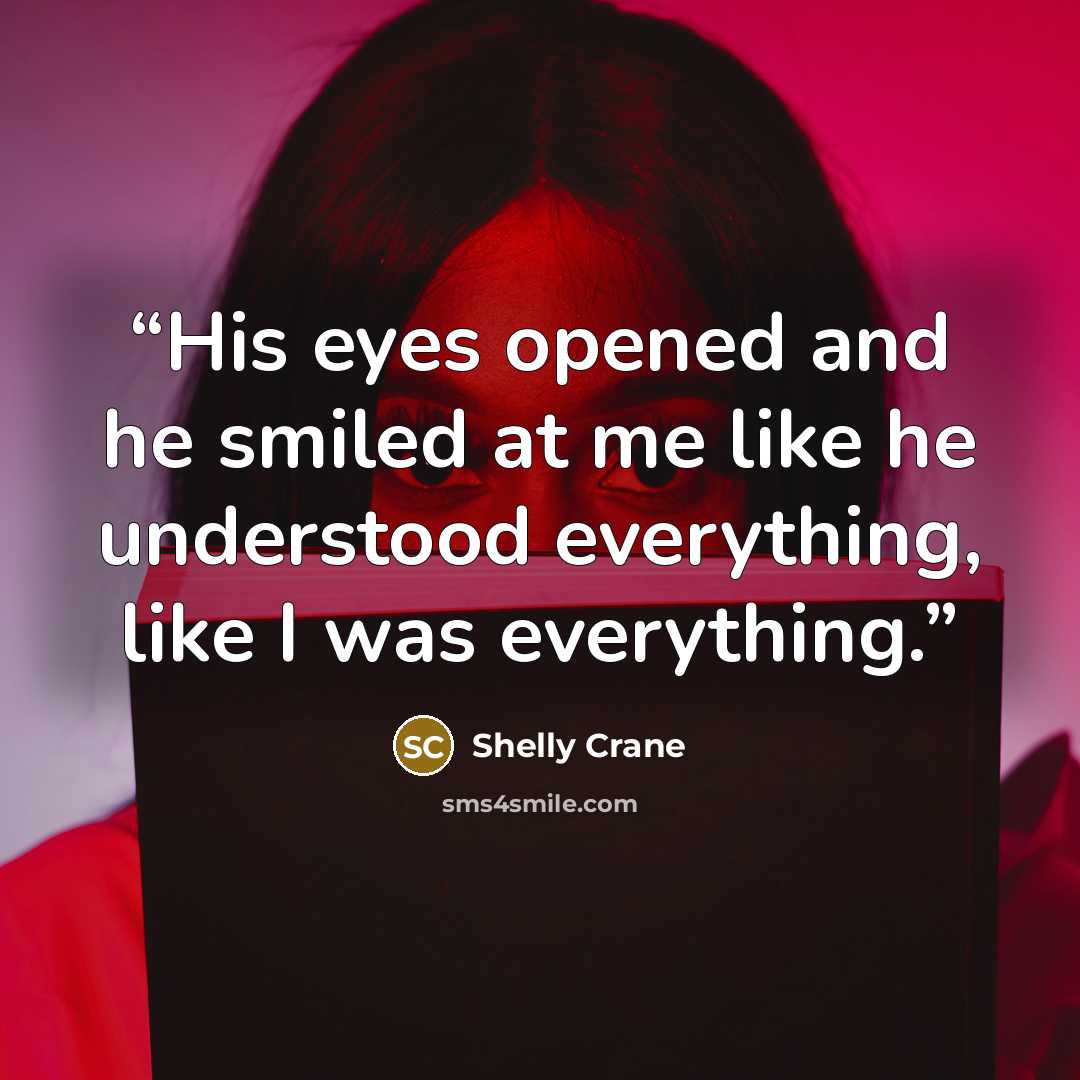 “His eyes opened and he smiled at me like he understood everything, like I was everything.” quote by Shelly Crane