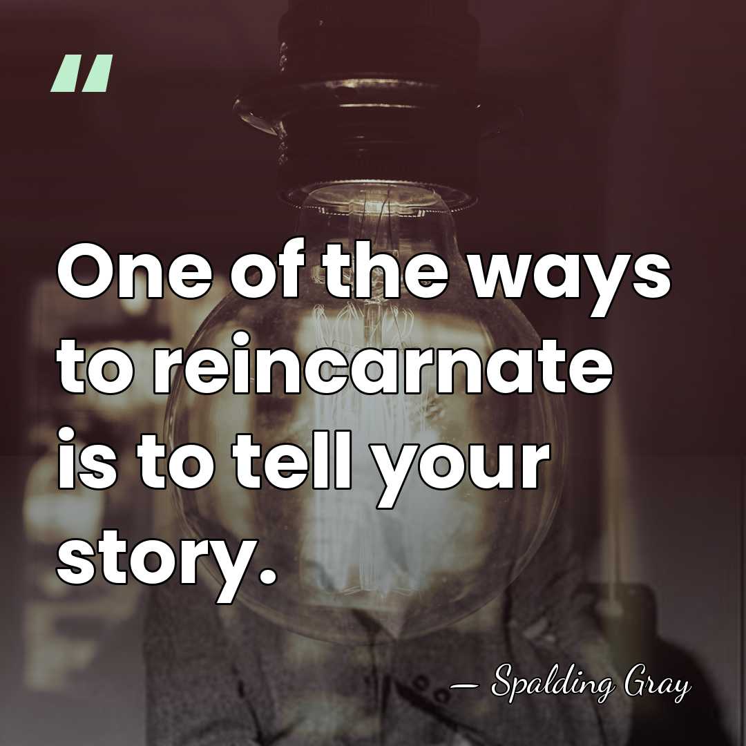 One of the ways to reincarnate is to tell your story. - Spalding Gray