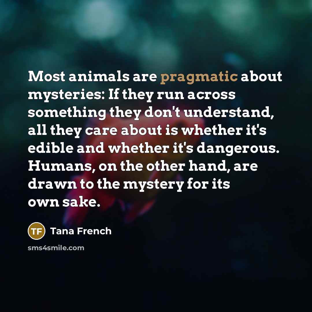 “Most animals are pragmatic about mysteries: If they run across…” quote by Tana French