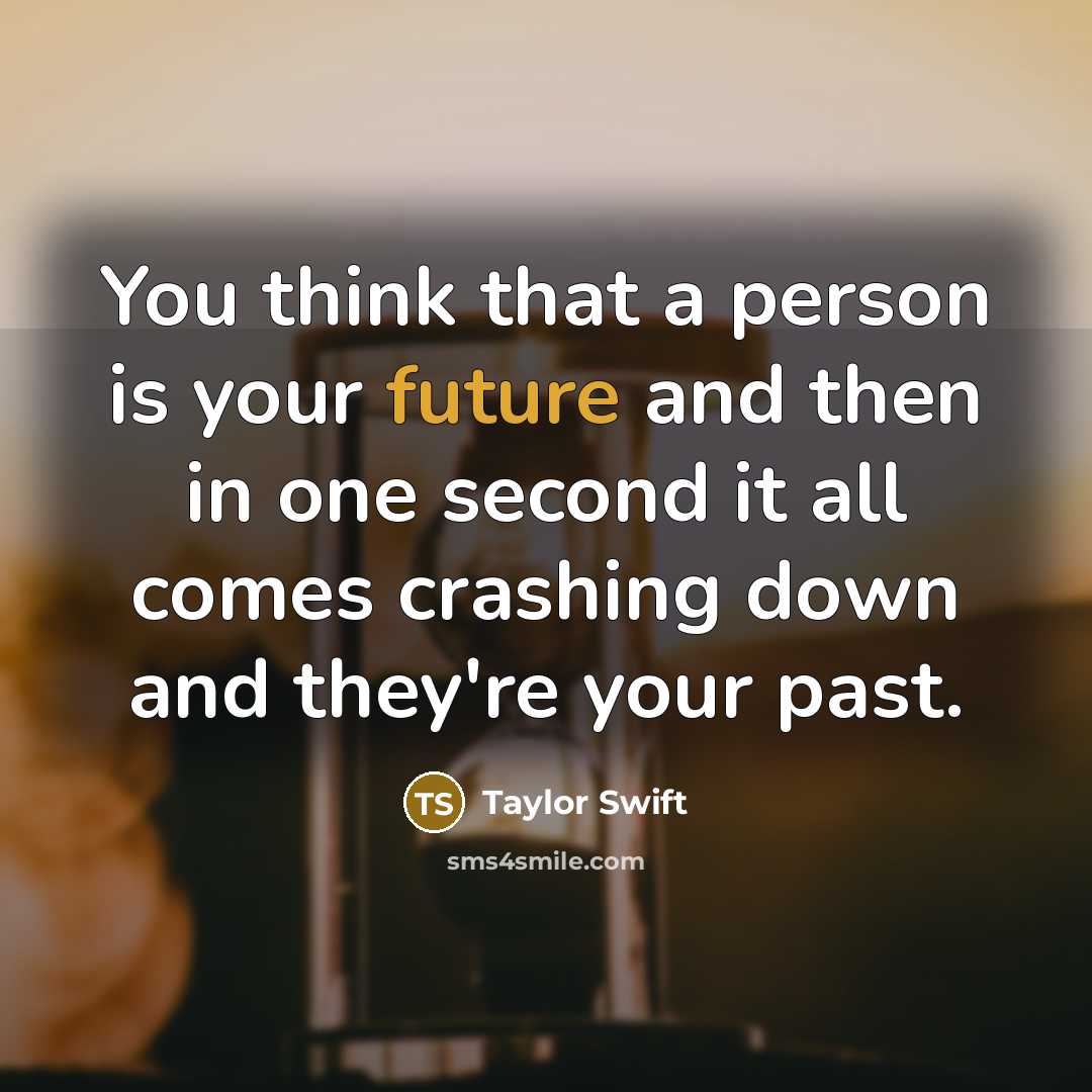 “You think that a person is your future and then in one second it all comes crashing down and they're your past.” quote by Taylor Swift